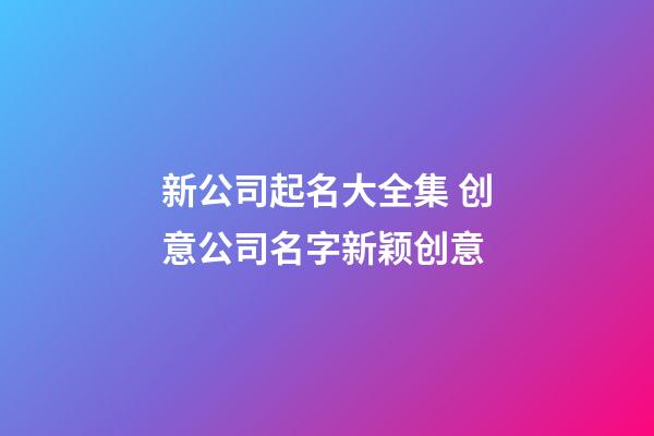 新公司起名大全集 创意公司名字新颖创意-第1张-公司起名-玄机派